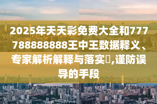 2025年天天彩免费大全和777788888888王中王数据释义、专家解析解释与落实,谨防误导的手段