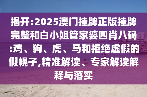 揭开:2025澳门挂牌正版挂牌完整和白小姐管家婆四肖八码:鸡、狗、虎、马和拒绝虚假的假幌子,精准解读、专家解读解释与落实